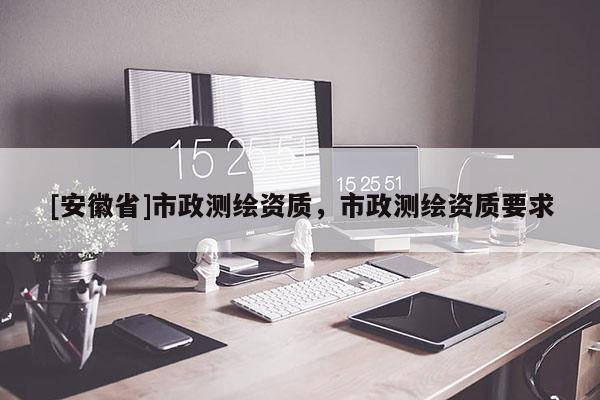 [安徽省]市政测绘资质，市政测绘资质要求