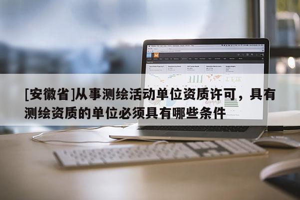 [安徽省]从事测绘活动单位资质许可，具有测绘资质的单位必须具有哪些条件