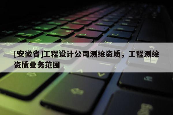 [安徽省]工程设计公司测绘资质，工程测绘资质业务范围