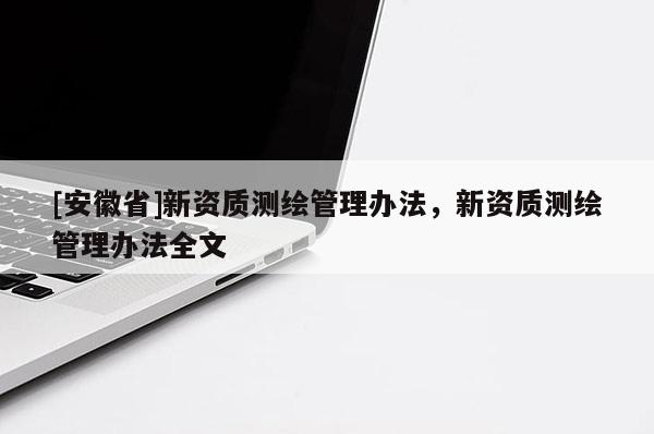 [安徽省]新资质测绘管理办法，新资质测绘管理办法全文