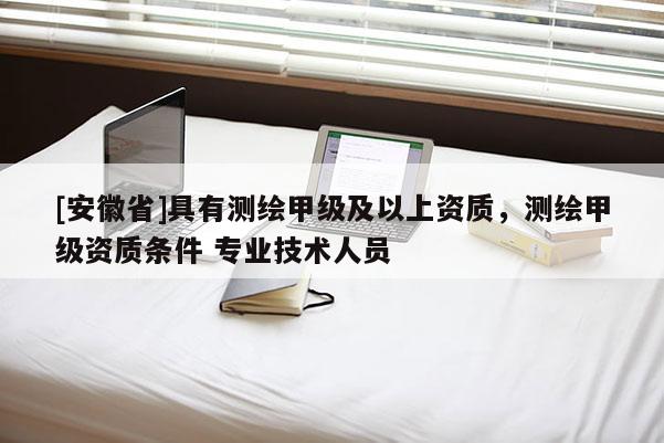 [安徽省]具有测绘甲级及以上资质，测绘甲级资质条件 专业技术人员