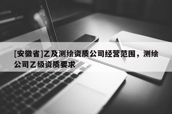 [安徽省]乙及测绘资质公司经营范围，测绘公司乙级资质要求