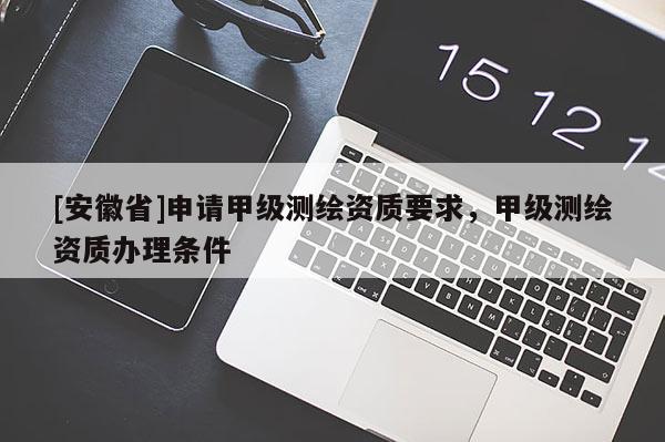 [安徽省]申请甲级测绘资质要求，甲级测绘资质办理条件