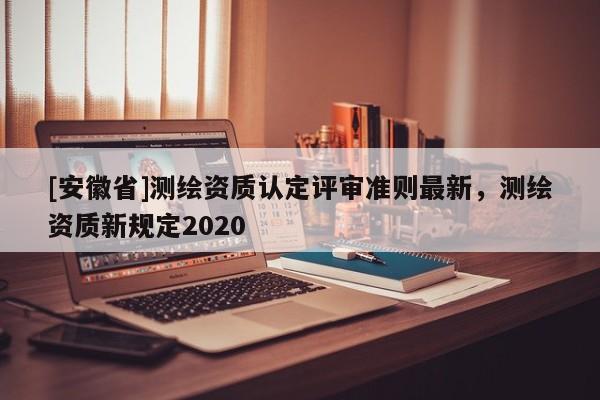 [安徽省]测绘资质认定评审准则最新，测绘资质新规定2020