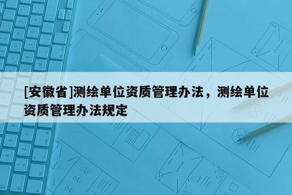 [安徽省]测绘单位资质管理办法，测绘单位资质管理办法规定