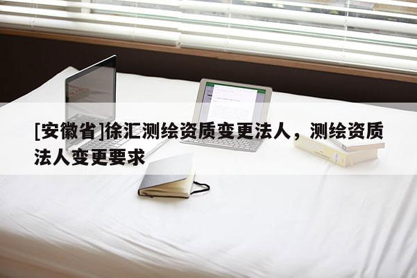 [安徽省]徐汇测绘资质变更法人，测绘资质法人变更要求