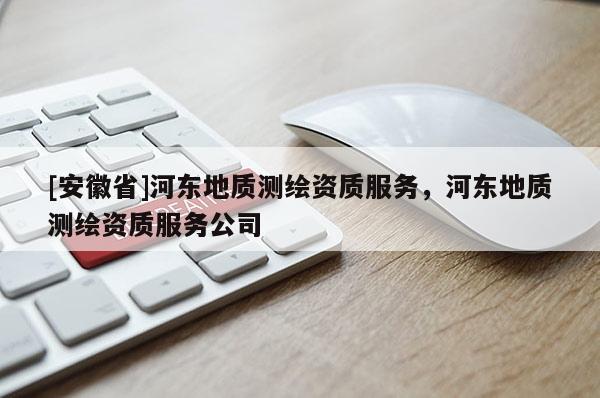 [安徽省]河东地质测绘资质服务，河东地质测绘资质服务公司