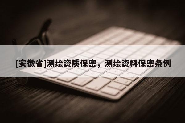 [安徽省]测绘资质保密，测绘资料保密条例