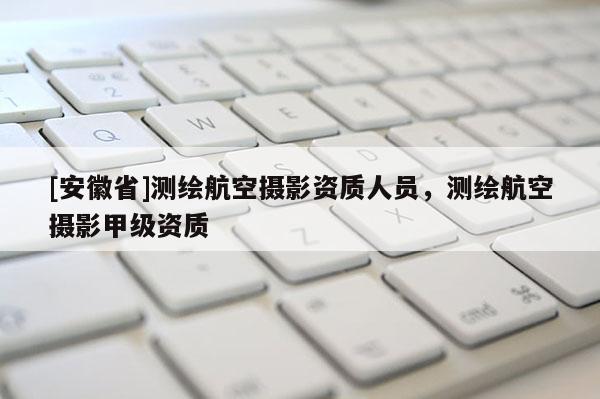 [安徽省]测绘航空摄影资质人员，测绘航空摄影甲级资质