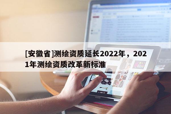 [安徽省]测绘资质延长2022年，2021年测绘资质改革新标准