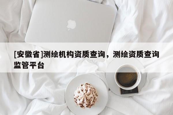 [安徽省]测绘机构资质查询，测绘资质查询监管平台