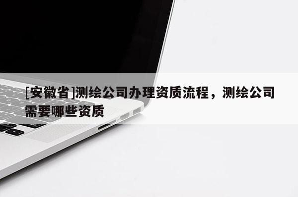 [安徽省]测绘公司办理资质流程，测绘公司需要哪些资质