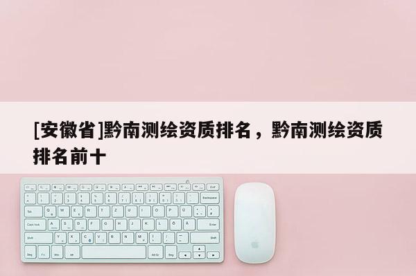 [安徽省]黔南测绘资质排名，黔南测绘资质排名前十