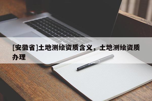 [安徽省]土地测绘资质含义，土地测绘资质办理