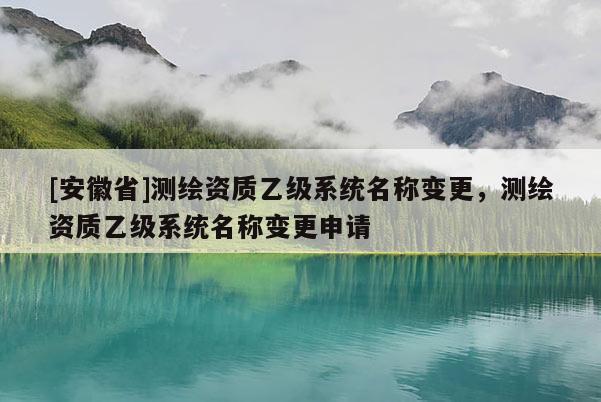 [安徽省]测绘资质乙级系统名称变更，测绘资质乙级系统名称变更申请