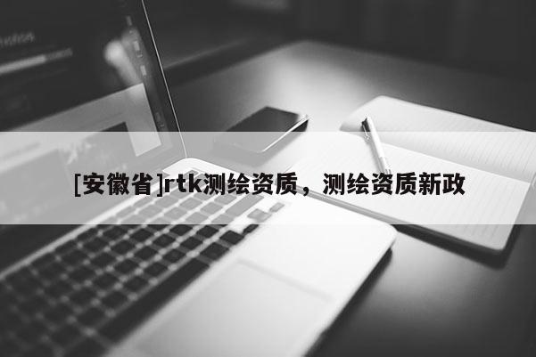 [安徽省]rtk测绘资质，测绘资质新政