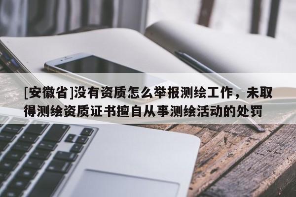 [安徽省]没有资质怎么举报测绘工作，未取得测绘资质证书擅自从事测绘活动的处罚