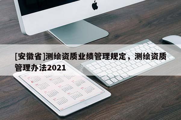 [安徽省]测绘资质业绩管理规定，测绘资质管理办法2021