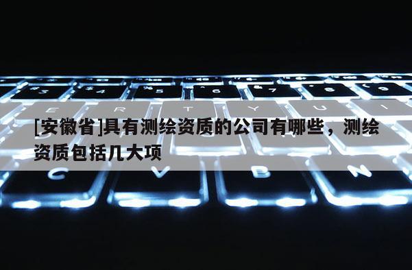 [安徽省]具有测绘资质的公司有哪些，测绘资质包括几大项