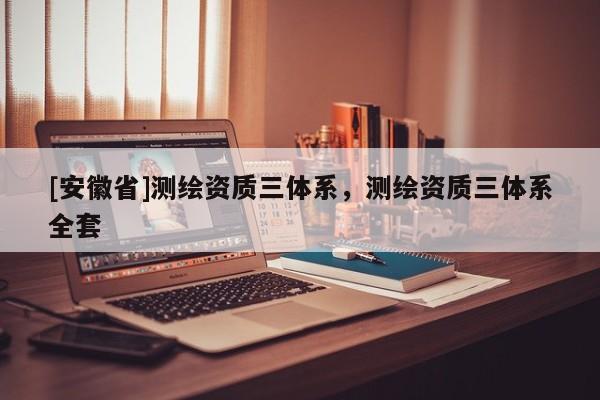 [安徽省]测绘资质三体系，测绘资质三体系全套