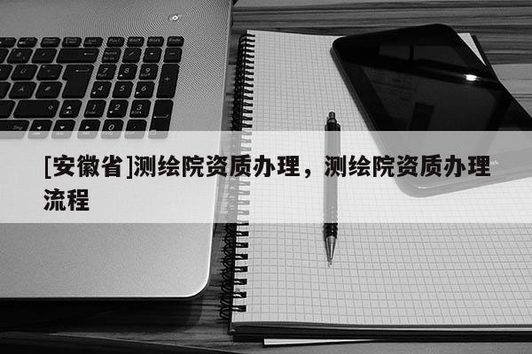 [安徽省]测绘院资质办理，测绘院资质办理流程