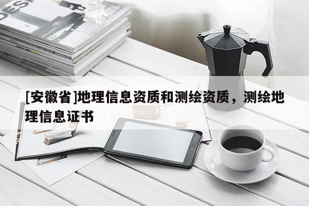 [安徽省]地理信息资质和测绘资质，测绘地理信息证书
