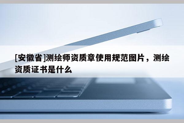 [安徽省]测绘师资质章使用规范图片，测绘资质证书是什么