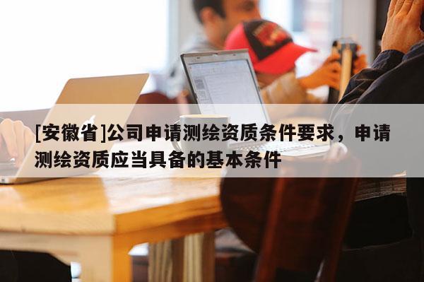[安徽省]公司申请测绘资质条件要求，申请测绘资质应当具备的基本条件