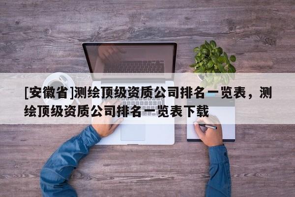 [安徽省]测绘顶级资质公司排名一览表，测绘顶级资质公司排名一览表下载