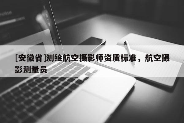 [安徽省]测绘航空摄影师资质标准，航空摄影测量员