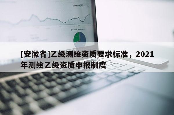 [安徽省]乙级测绘资质要求标准，2021年测绘乙级资质申报制度