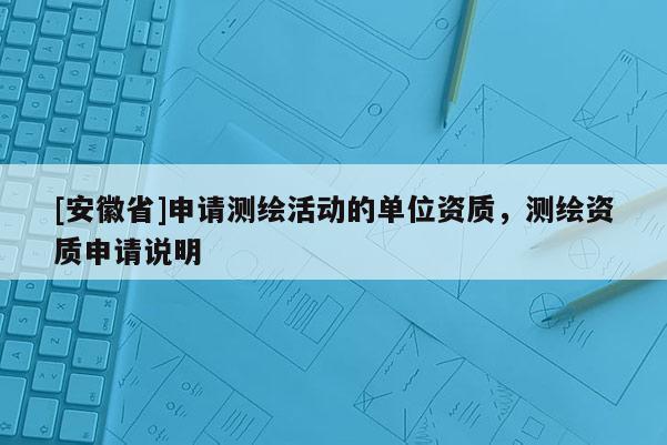 [安徽省]申请测绘活动的单位资质，测绘资质申请说明
