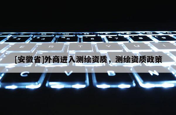 [安徽省]外商进入测绘资质，测绘资质政策