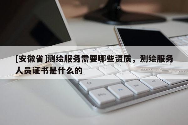 [安徽省]测绘服务需要哪些资质，测绘服务人员证书是什么的