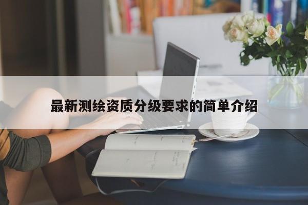 最新测绘资质分级要求的简单介绍