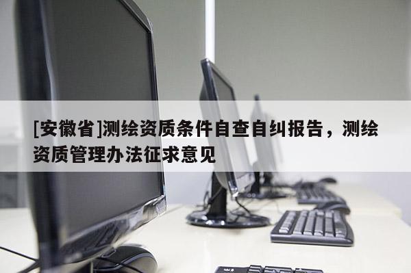 [安徽省]测绘资质条件自查自纠报告，测绘资质管理办法征求意见
