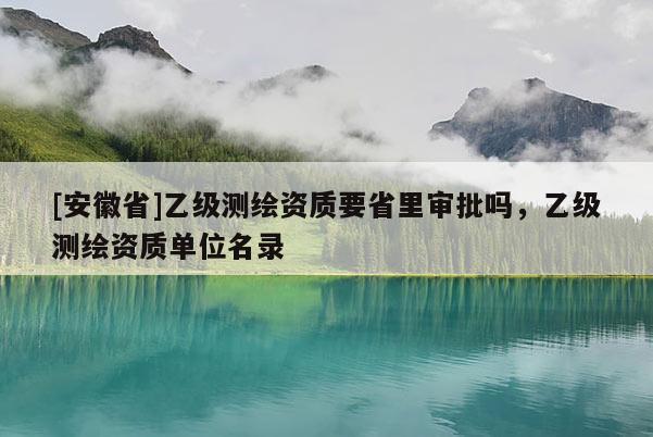 [安徽省]乙级测绘资质要省里审批吗，乙级测绘资质单位名录