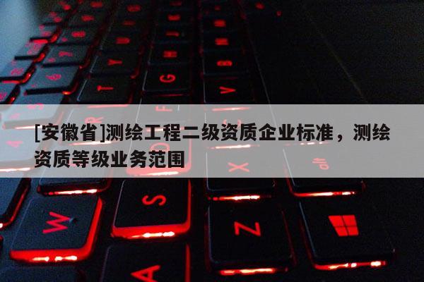 [安徽省]测绘工程二级资质企业标准，测绘资质等级业务范围
