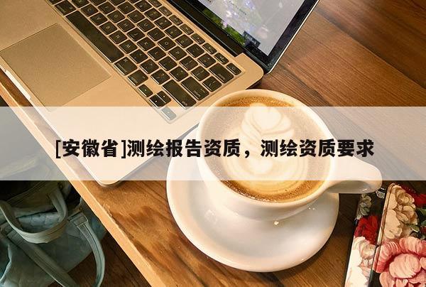 [安徽省]测绘报告资质，测绘资质要求