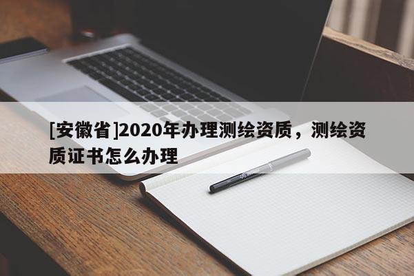 [安徽省]2020年办理测绘资质，测绘资质证书怎么办理