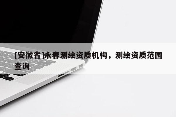 [安徽省]永春测绘资质机构，测绘资质范围查询