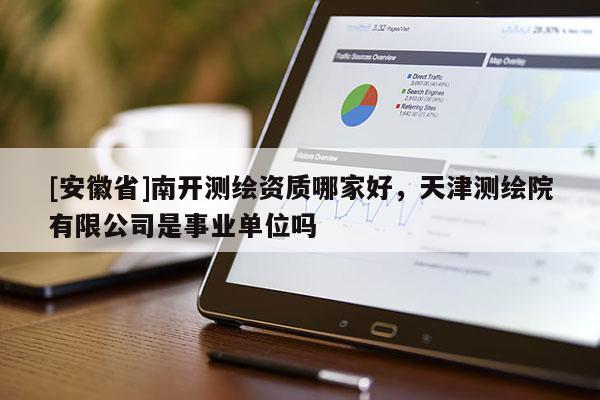 [安徽省]南开测绘资质哪家好，天津测绘院有限公司是事业单位吗