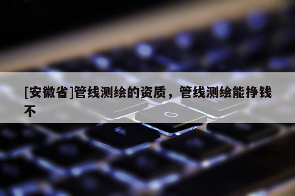 [安徽省]管线测绘的资质，管线测绘能挣钱不