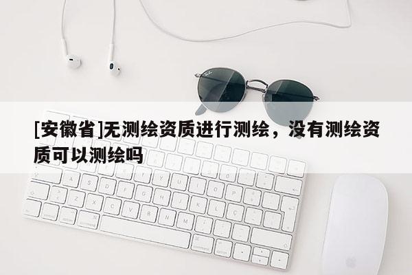 [安徽省]无测绘资质进行测绘，没有测绘资质可以测绘吗