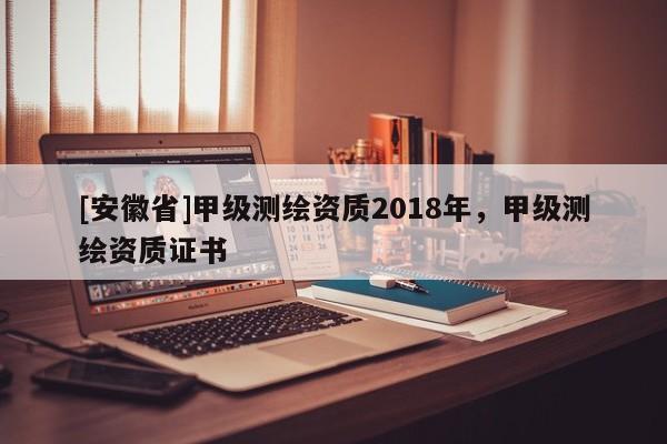 [安徽省]甲级测绘资质2018年，甲级测绘资质证书