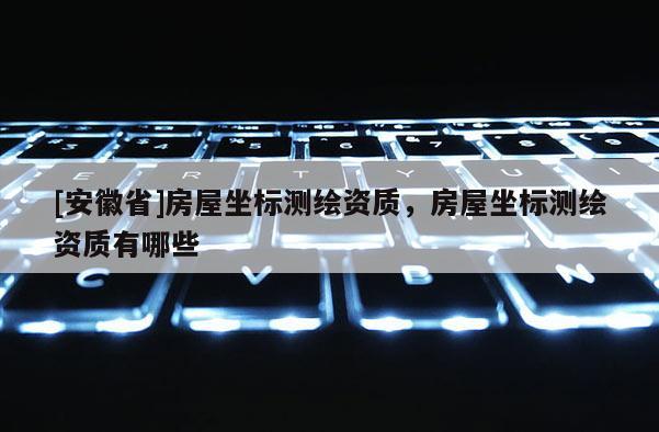 [安徽省]房屋坐标测绘资质，房屋坐标测绘资质有哪些