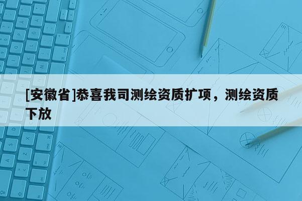 [安徽省]恭喜我司测绘资质扩项，测绘资质下放