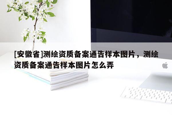 [安徽省]测绘资质备案通告样本图片，测绘资质备案通告样本图片怎么弄