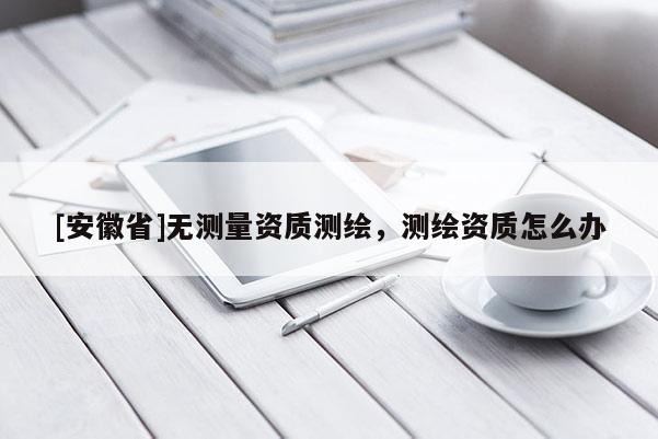 [安徽省]无测量资质测绘，测绘资质怎么办