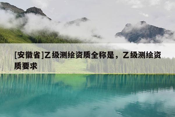 [安徽省]乙级测绘资质全称是，乙级测绘资质要求